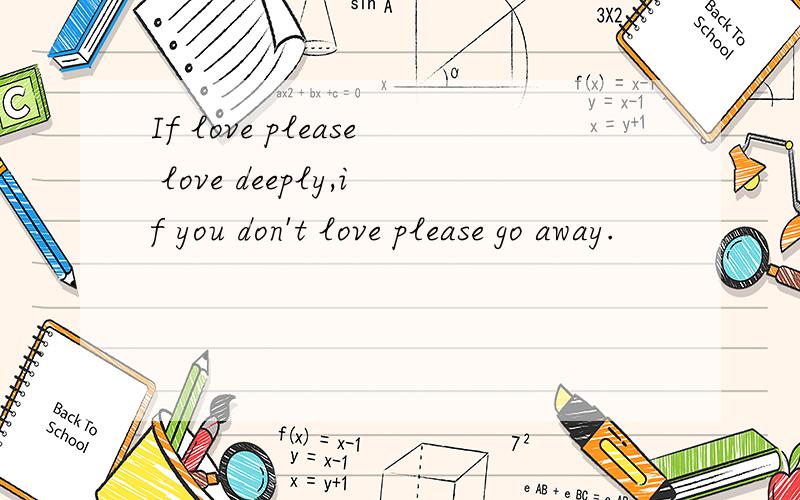 If love please love deeply,if you don't love please go away.