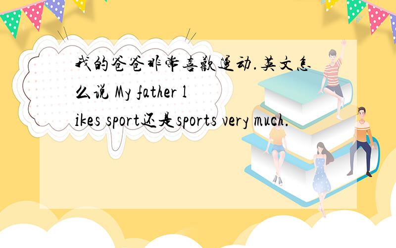 我的爸爸非常喜欢运动.英文怎么说 My father likes sport还是sports very much.