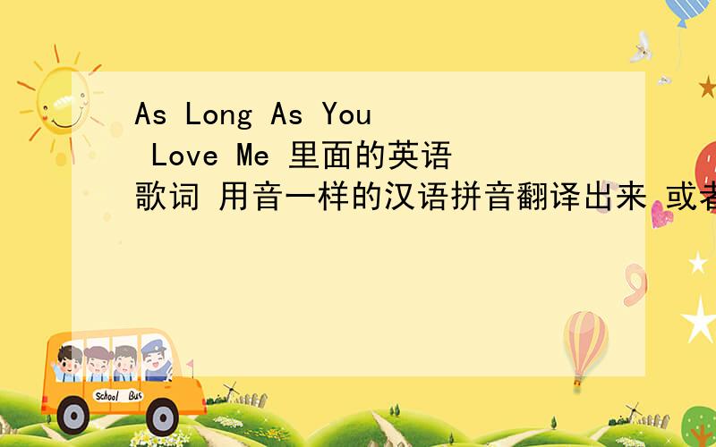 As Long As You Love Me 里面的英语歌词 用音一样的汉语拼音翻译出来 或者 用 音一样的汉字