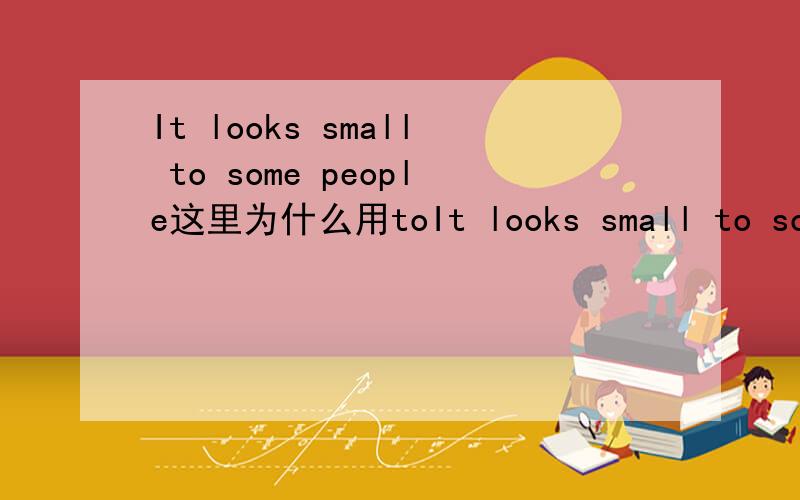 It looks small to some people这里为什么用toIt looks small to some people 对于一些人它看起来很小这里表对象时为什么用to 不用for呢要怎么区别这种情况下to for的用法?要怎么区别这种情况下to 和for的用