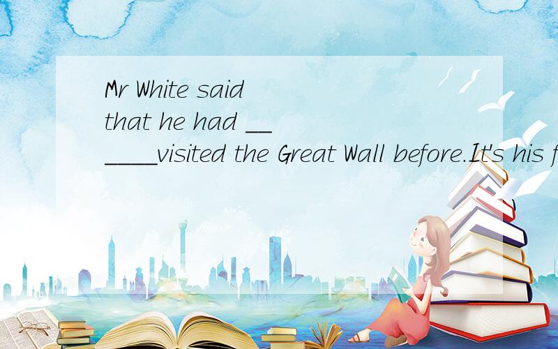 Mr White said that he had ______visited the Great Wall before.It's his first time to come to China.A.ever B.never C.once为什么选A这是2010年中考题，