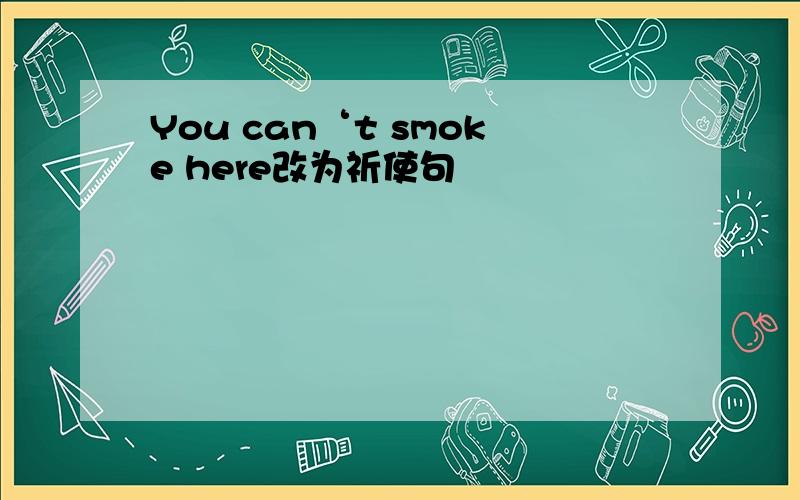 You can‘t smoke here改为祈使句