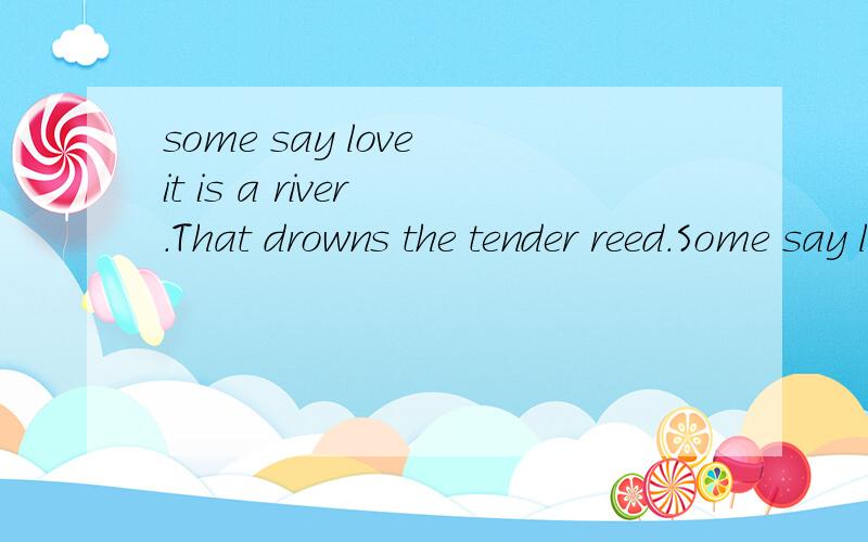 some say love it is a river .That drowns the tender reed.Some say love it is a razor .用字典找的意思不标准,在此先谢谢了\\从头开始就行了thany thany thany!