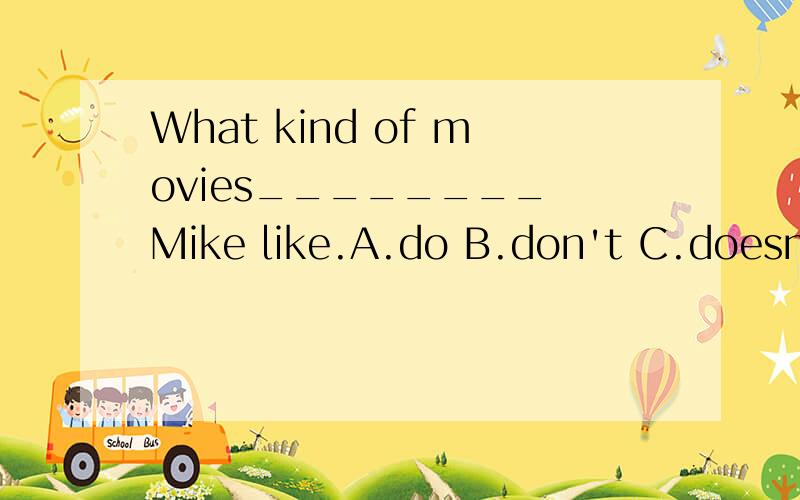 What kind of movies________ Mike like.A.do B.don't C.doesn't D.isn't