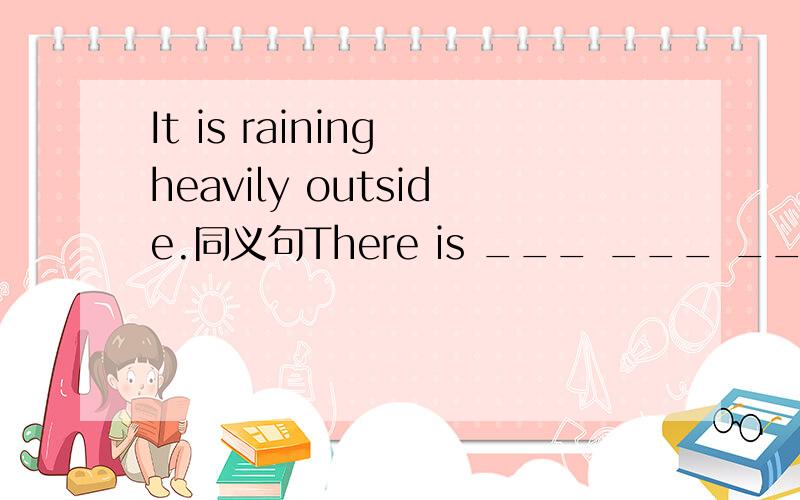 It is raining heavily outside.同义句There is ___ ___ ___ outside.
