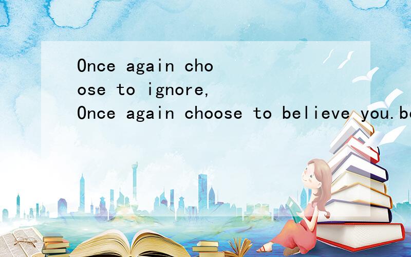 Once again choose to ignore,Once again choose to believe you.believe you.中文是?