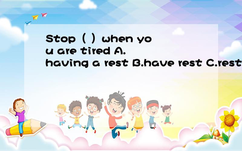Stop（ ）when you are tired A.having a rest B.have rest C.restingD.to have a rest