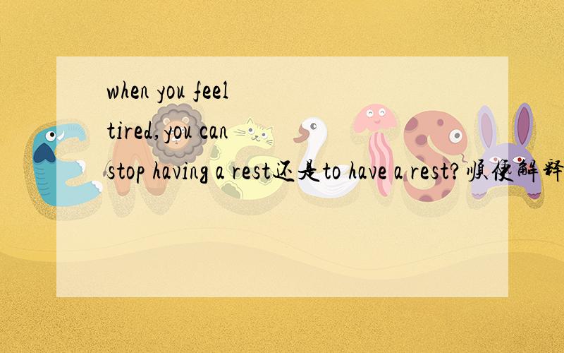 when you feel tired,you can stop having a rest还是to have a rest?顺便解释一下stop的两种搭配,