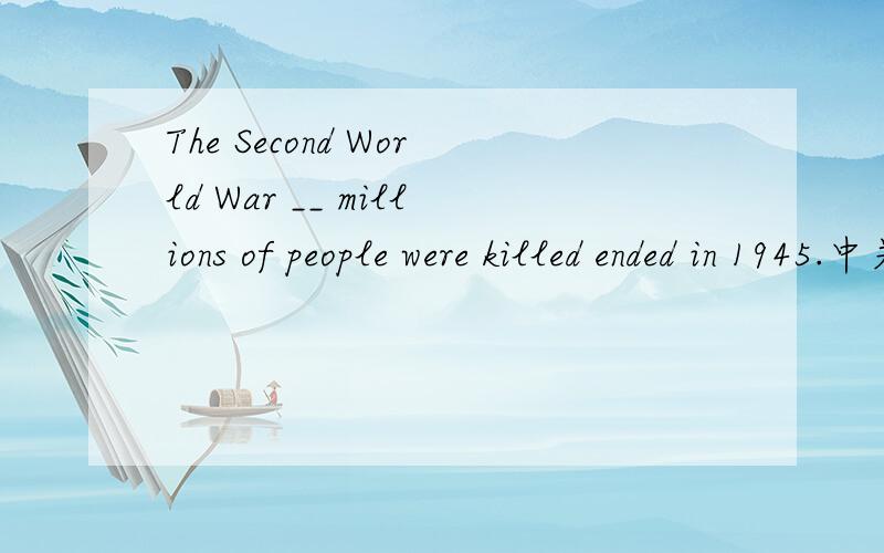 The Second World War __ millions of people were killed ended in 1945.中关于选项的疑问.The Second World War __ millions of people were killed ended in 1945.A.when B.during that C.in which D.which答案给出的选项是C,但是in which=when,