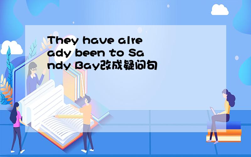 They have already been to Sandy Bay改成疑问句