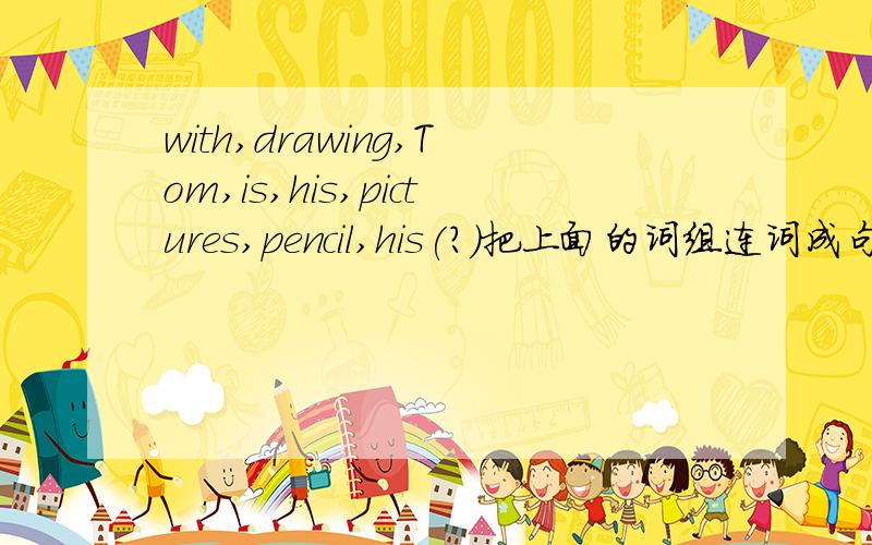 with,drawing,Tom,is,his,pictures,pencil,his(?）把上面的词组连词成句.注意是问句快一些哦