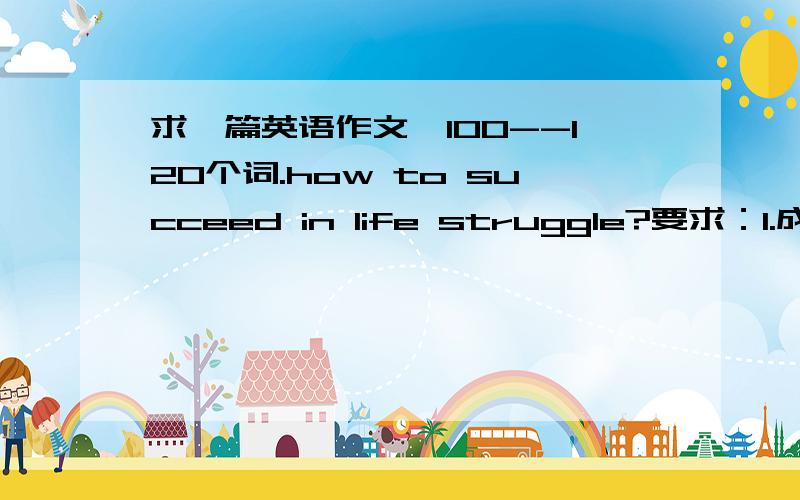 求一篇英语作文,100--120个词.how to succeed in life struggle?要求：1.成功对人生的意义2.你在生活中是否遇到过失败?3.成功的秘诀是什么?
