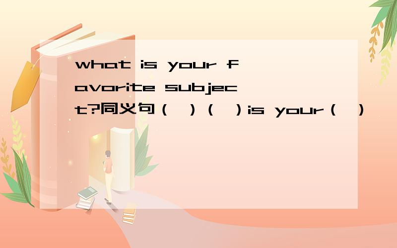 what is your favorite subject?同义句（ ）（ ）is your（ ）