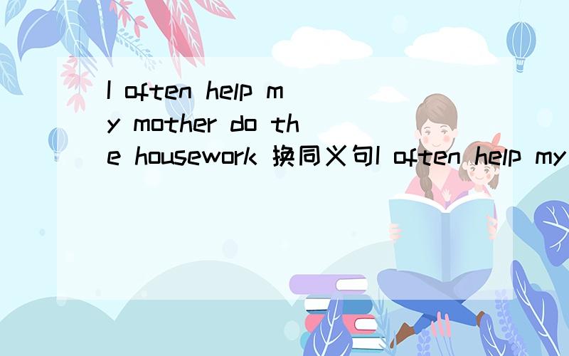 I often help my mother do the housework 换同义句I often help my mother _ the housework