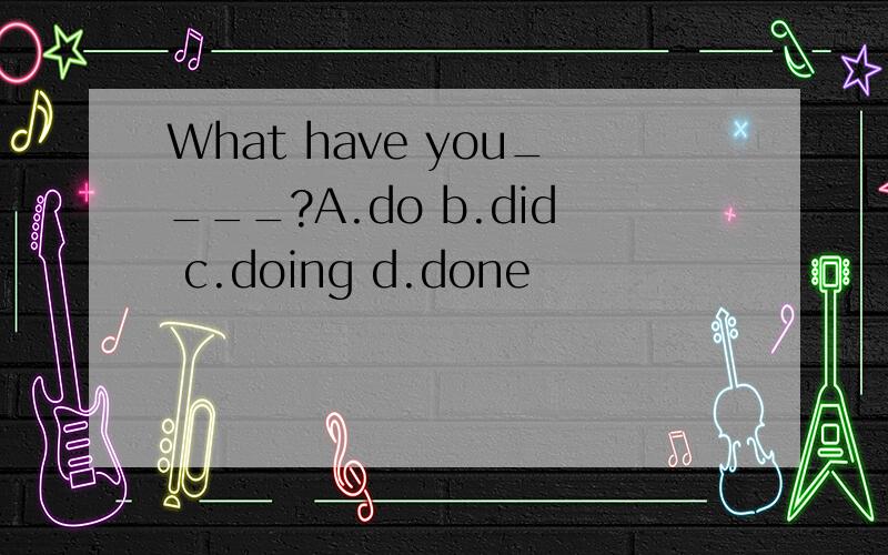 What have you____?A.do b.did c.doing d.done