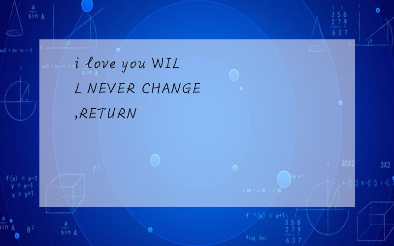 i love you WILL NEVER CHANGE,RETURN