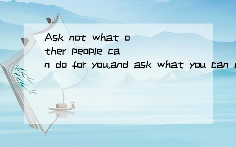 Ask not what other people can do for you,and ask what you can do for other people.