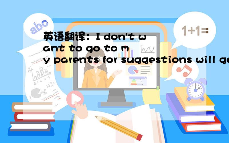 英语翻译：I don't want to go to my parents for suggestions will get worried about me.
