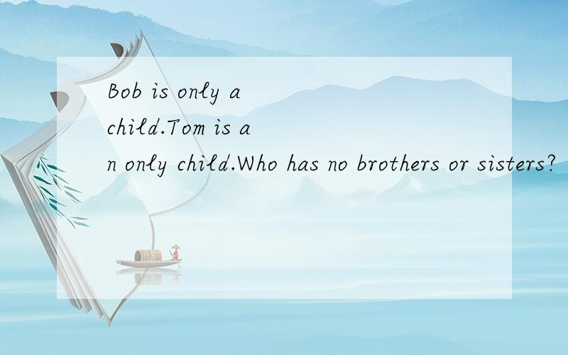 Bob is only a child.Tom is an only child.Who has no brothers or sisters?
