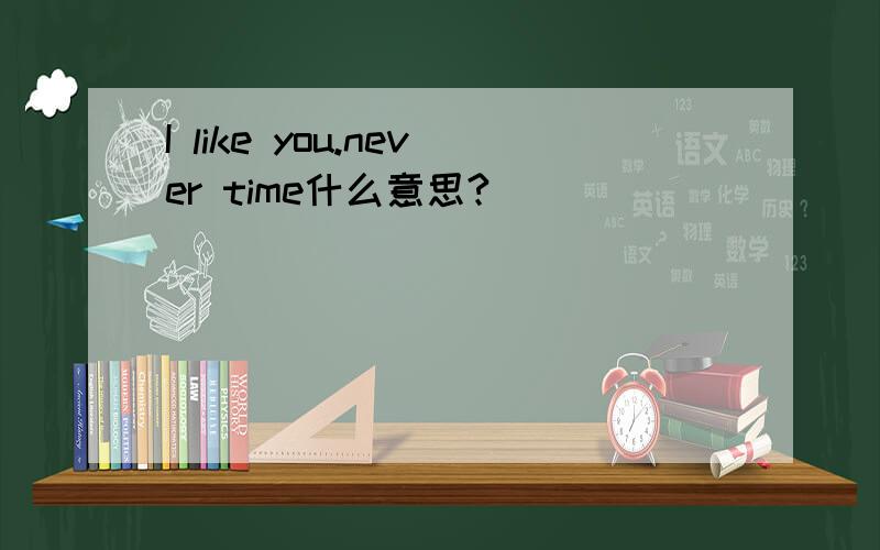 I like you.never time什么意思?