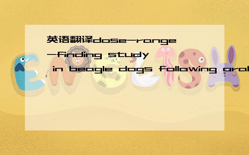 英语翻译dose-range-finding study in beagle dogs following oral administration.这个是实验目的，是整句了，