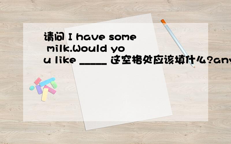 请问 I have some milk.Would you like _____ 这空格处应该填什么?any 还是some?some 用于肯定句,any 用于否定句和疑问句但为什么口语中好象用would you like some 多点呢?