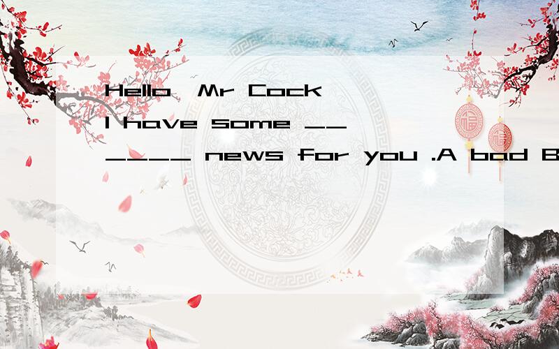 Hello,Mr Cock,I have some ______ news for you .A bad B good C terrble D sad上文：One evening ,an old cock is sitting in a tall tree.A fox comes to the tree and looks at the cock.