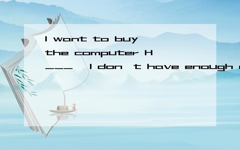 I want to buy the computer H___ ,I don't have enough money