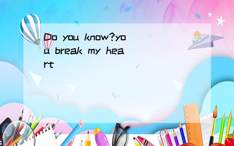 Do you know?you break my heart