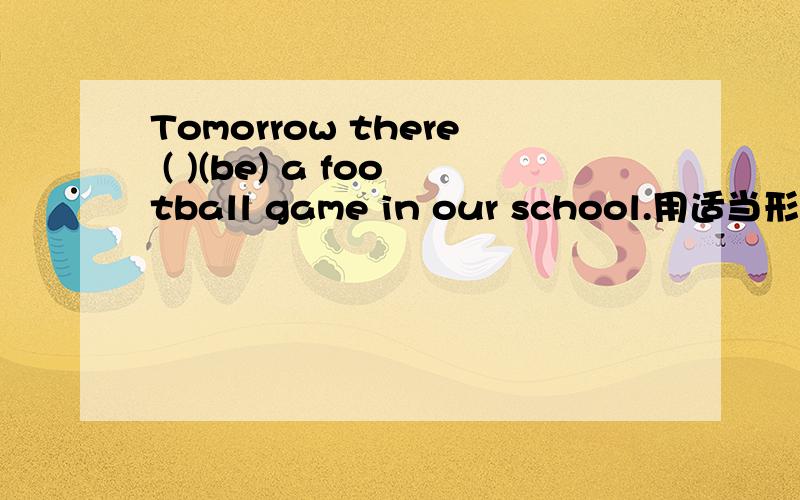 Tomorrow there ( )(be) a football game in our school.用适当形式填空