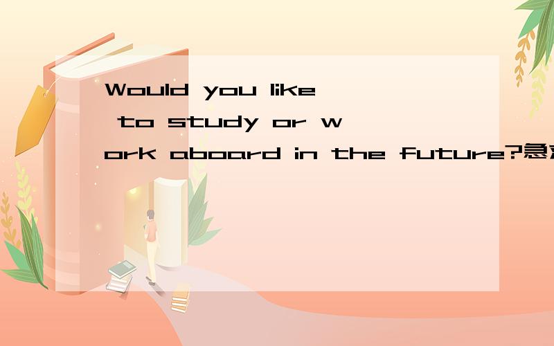 Would you like to study or work aboard in the future?急求三分钟左右的英语小短文,