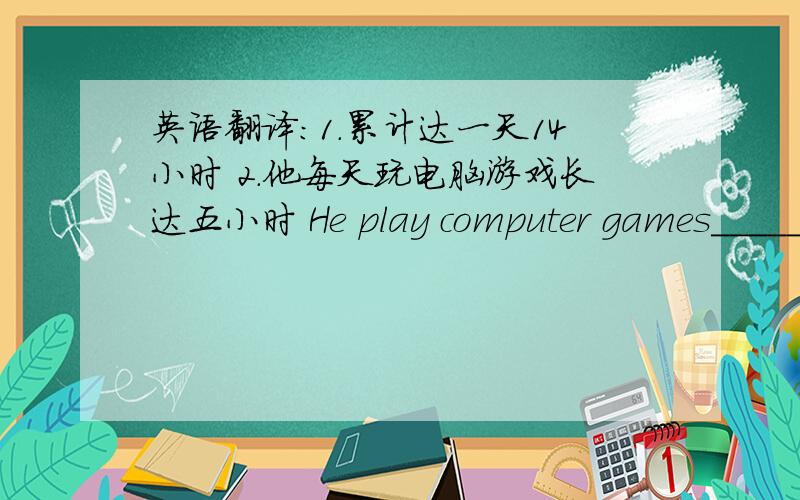 英语翻译：1.累计达一天14小时 2.他每天玩电脑游戏长达五小时 He play computer games_______.