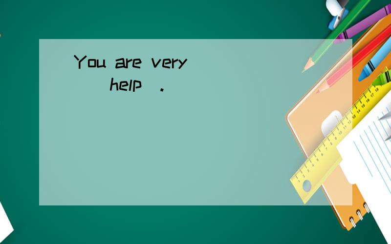 You are very ＿＿（help）.