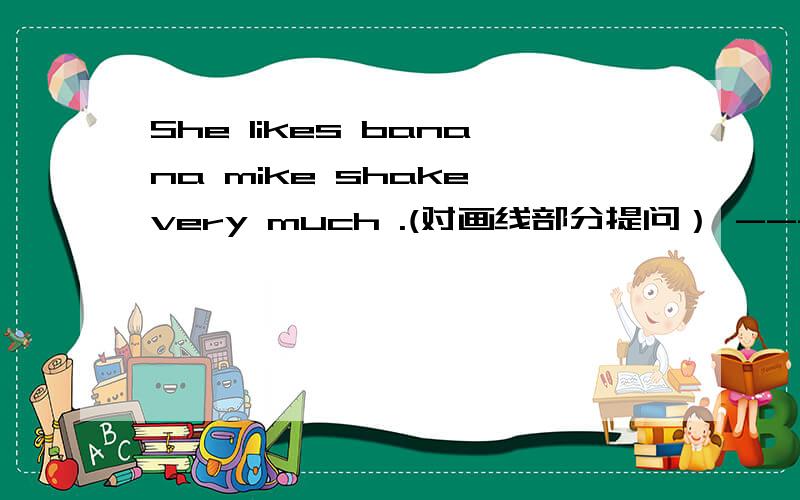 She likes banana mike shake very much .(对画线部分提问） --------------画线部分为very much