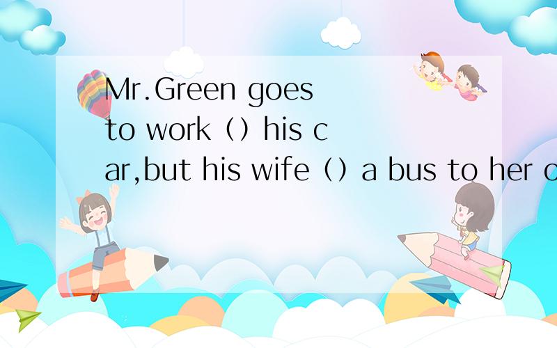 Mr.Green goes to work（）his car,but his wife（）a bus to her office.A.in；takesB.takes；on