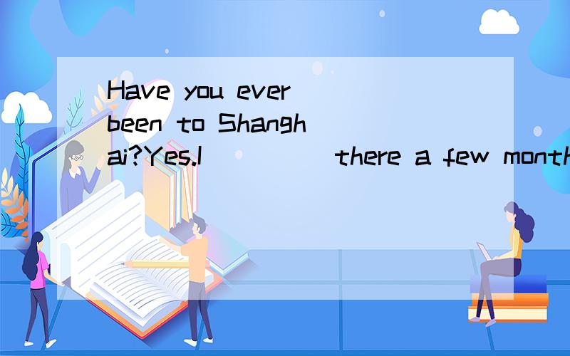 Have you ever been to Shanghai?Yes.I ____ there a few month ago A have been B went C have gone这道题选什么