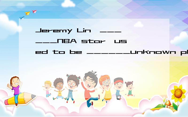 Jeremy Lin,______NBA star,used to be ______unknown player in New York.A.a a B.an an C.an a D.a an