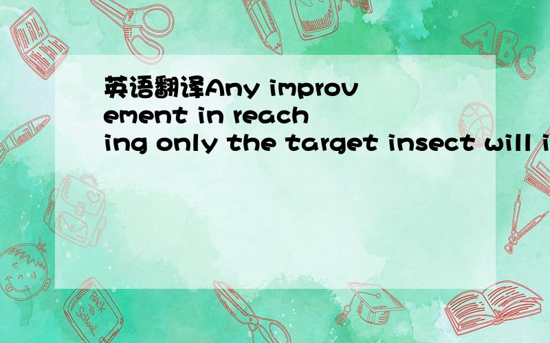 英语翻译Any improvement in reaching only the target insect will improve the survival of natural enemies.