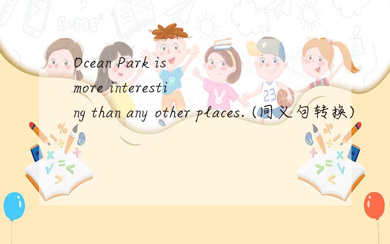 Ocean Park is more interesting than any other places. (同义句转换)
