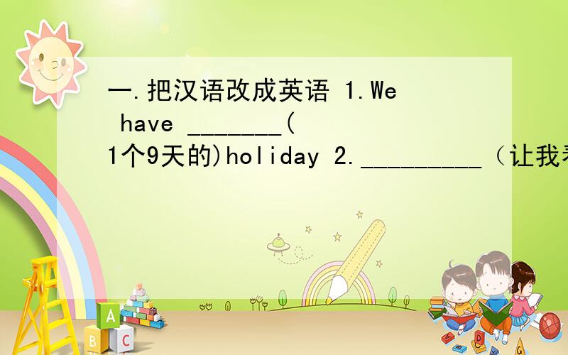 一.把汉语改成英语 1.We have _______(1个9天的)holiday 2._________（让我看看）your new watch