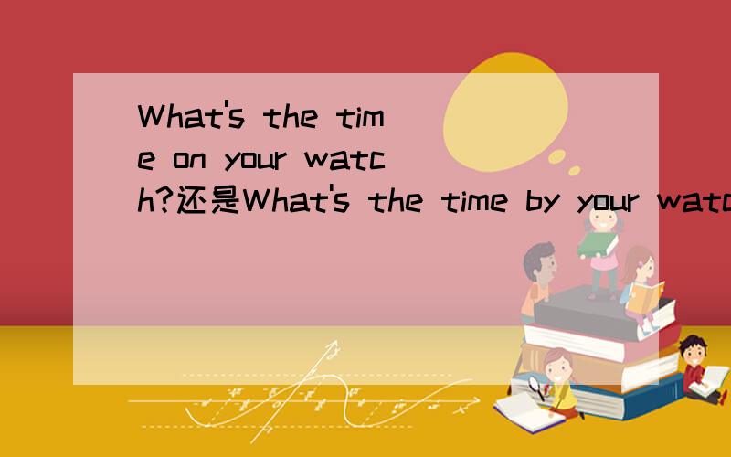 What's the time on your watch?还是What's the time by your watch?在小学英语四年级下的英语书的第一单元出现了一句话：What's the time on your watch,Dad?我查阅了很多资料,都显示在某人的手表上的时间应该用