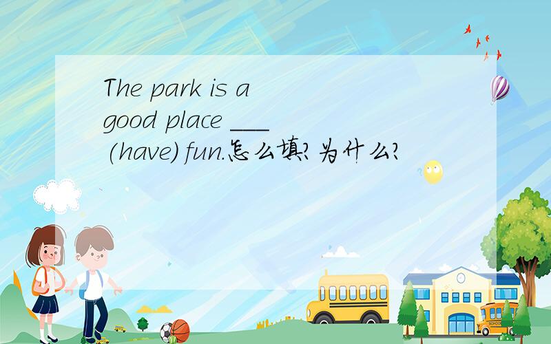 The park is a good place ___(have) fun.怎么填？为什么？
