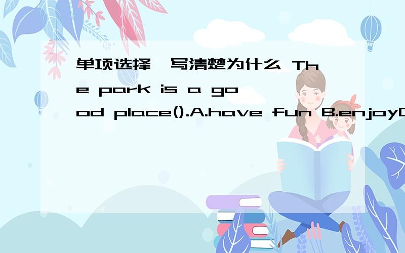 单项选择,写清楚为什么 The park is a good place().A.have fun B.enjoyC.to have fun