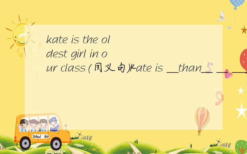 kate is the oldest girl in our class(同义句)Kate is __than__ __ ___ in our class