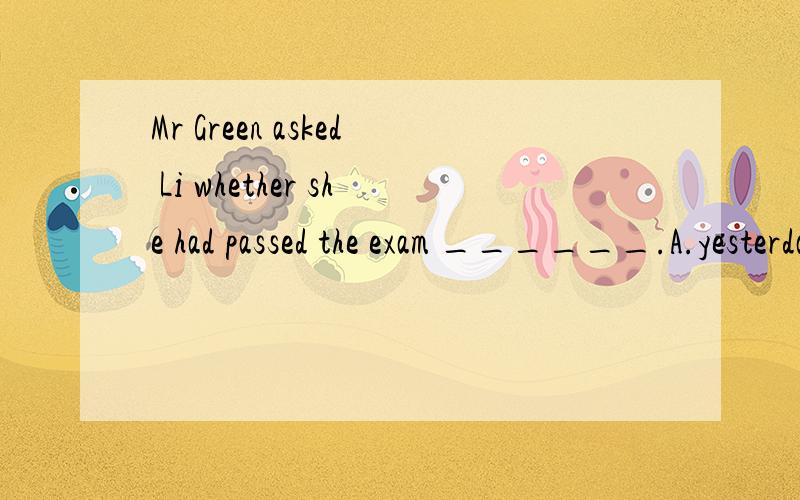 Mr Green asked Li whether she had passed the exam ______.A.yesterday B.the day before C.the day ago D.before the day究竟the day before 和yesterday有什么不同?the day before在这是定语吗?那yesterday不能做从句中的状语吗?