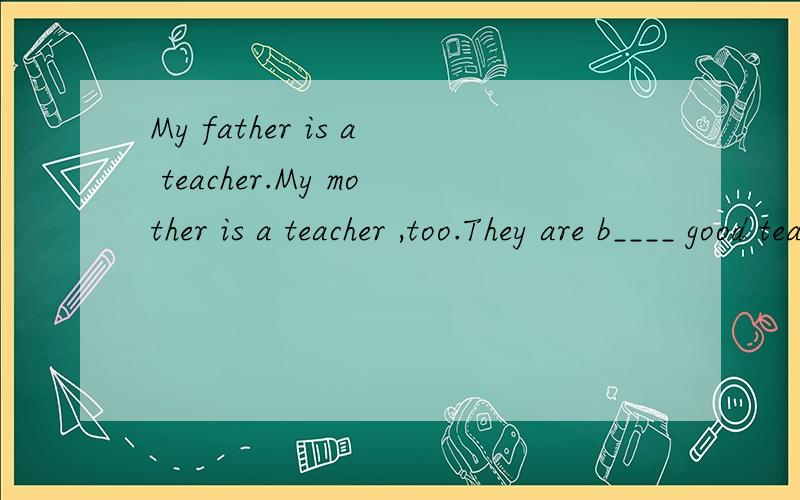 My father is a teacher.My mother is a teacher ,too.They are b____ good teachers.