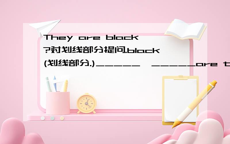 They are black?对划线部分提问.black(划线部分.)_____  _____are they?