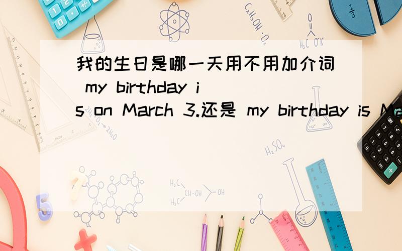 我的生日是哪一天用不用加介词 my birthday is on March 3.还是 my birthday is March 3.还是都行