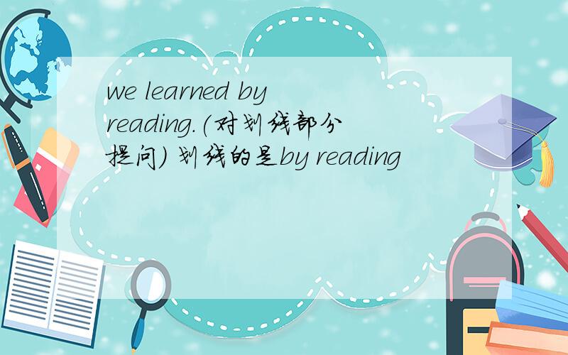 we learned by reading.(对划线部分提问） 划线的是by reading