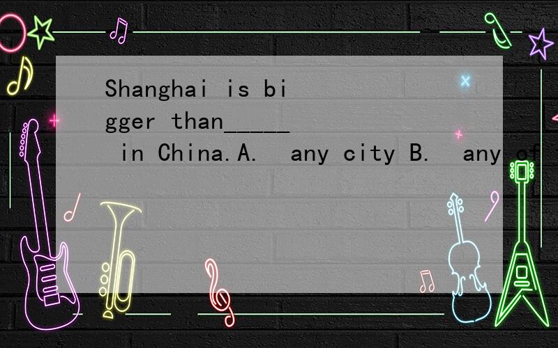 Shanghai is bigger than_____ in China.A.  any city B.  any of the other cityC.  any other city D. any of the others city 说明一下啦